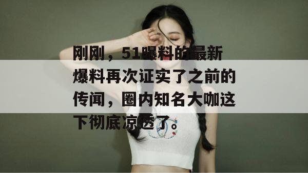 刚刚，51曝料的最新爆料再次证实了之前的传闻，圈内知名大咖这下彻底凉透了。