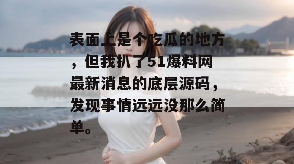 表面上是个吃瓜的地方，但我扒了51爆料网最新消息的底层源码，发现事情远远没那么简单。
